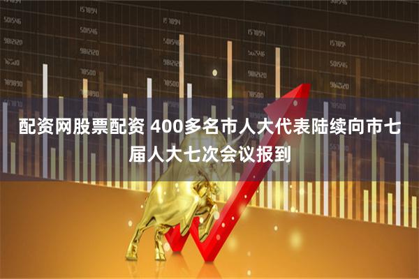 配资网股票配资 400多名市人大代表陆续向市七届人大七次会议报到