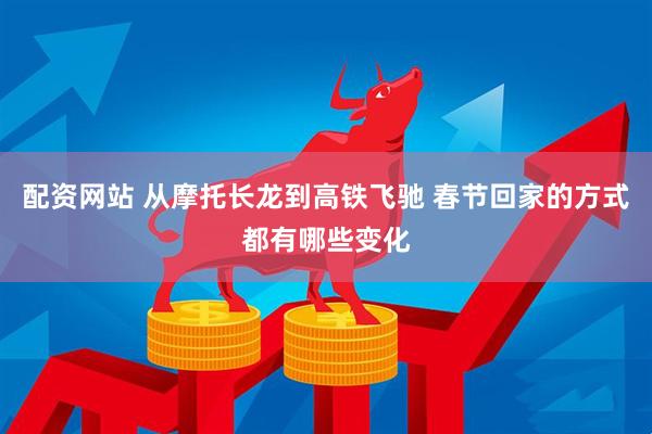 配资网站 从摩托长龙到高铁飞驰 春节回家的方式都有哪些变化