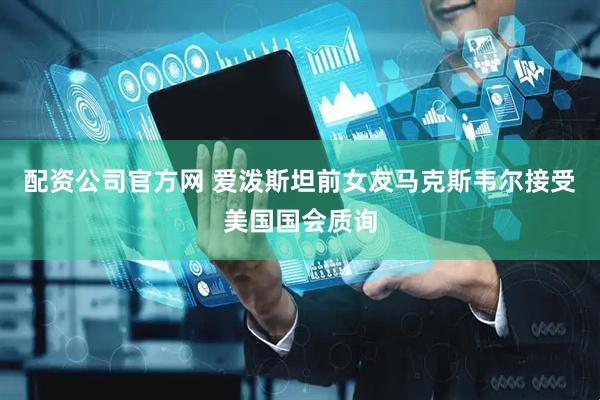 配资公司官方网 爱泼斯坦前女友马克斯韦尔接受美国国会质询