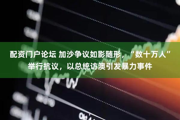 配资门户论坛 加沙争议如影随形，“数十万人”举行抗议，以总统访澳引发暴力事件