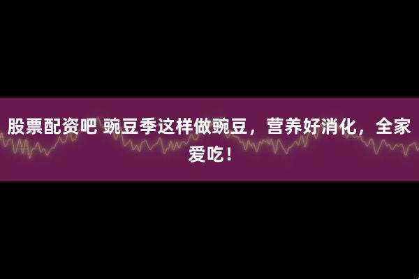 股票配资吧 豌豆季这样做豌豆，营养好消化，全家爱吃！
