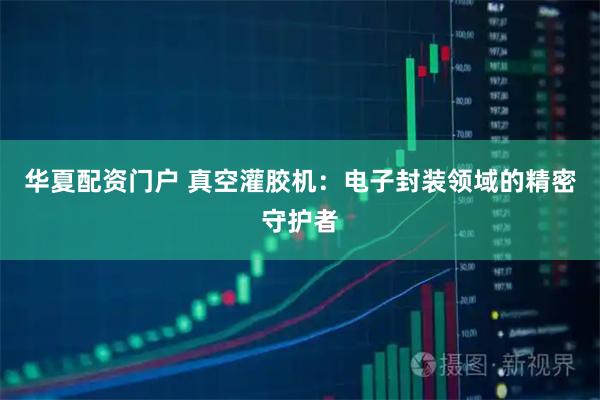 华夏配资门户 真空灌胶机：电子封装领域的精密守护者