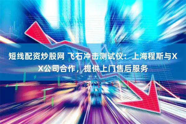 短线配资炒股网 飞石冲击测试仪：上海程斯与XX公司合作，提供上门售后服务