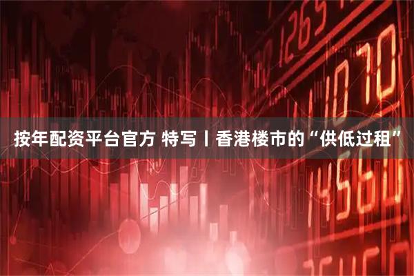 按年配资平台官方 特写丨香港楼市的“供低过租”
