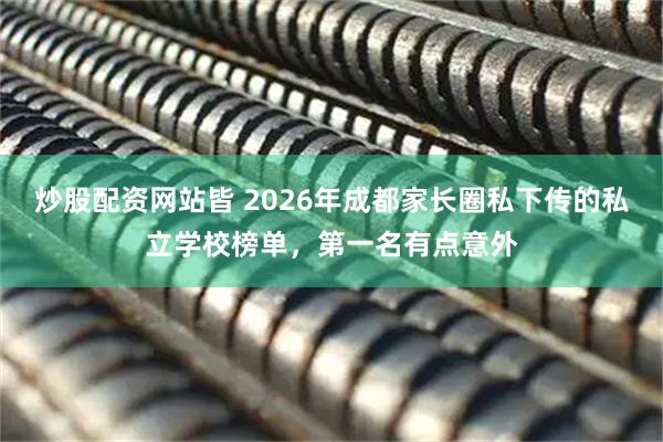 炒股配资网站皆 2026年成都家长圈私下传的私立学校榜单，第一名有点意外