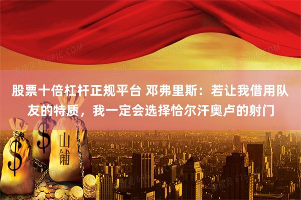 股票十倍杠杆正规平台 邓弗里斯：若让我借用队友的特质，我一定会选择恰尔汗奥卢的射门