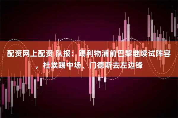 配资网上配资 队报：踢利物浦前巴黎继续试阵容，杜埃踢中场、门德斯去左边锋