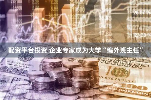 配资平台投资 企业专家成为大学“编外班主任”