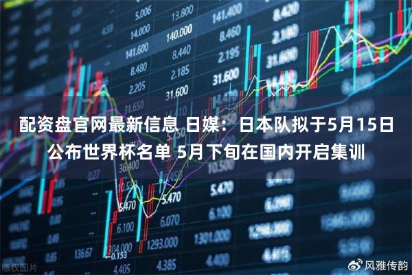 配资盘官网最新信息 日媒：日本队拟于5月15日公布世界杯名单 5月下旬在国内开启集训