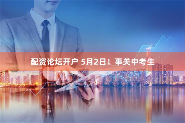 配资论坛开户 5月2日！事关中考生