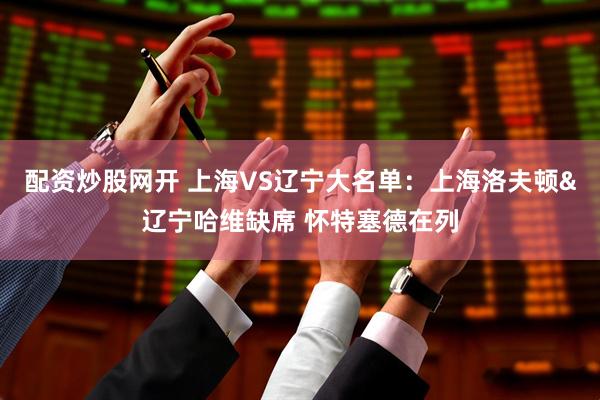 配资炒股网开 上海VS辽宁大名单：上海洛夫顿&辽宁哈维缺席 怀特塞德在列