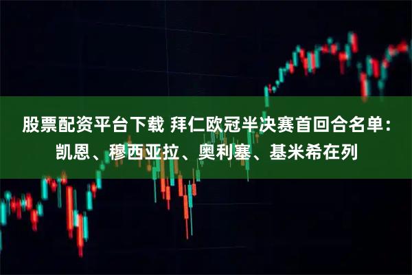 股票配资平台下载 拜仁欧冠半决赛首回合名单：凯恩、穆西亚拉、奥利塞、基米希在列