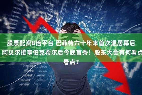 股票配资8倍平台 巴菲特六十年来首次退居幕后，阿贝尔接掌伯克希尔后今晚首秀！股东大会有何看点？