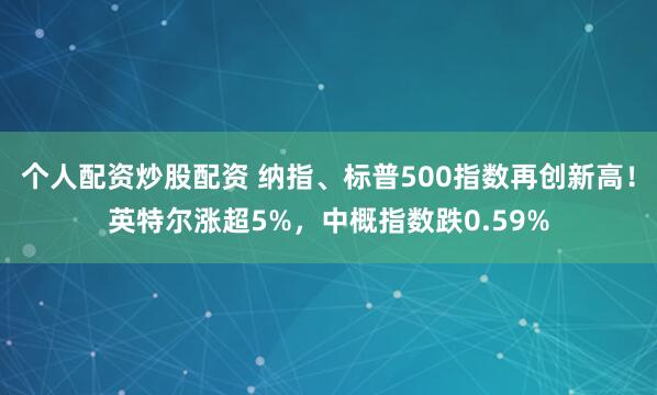 个人配资炒股配资 纳指、标普500指数再创新高！英特尔涨超5%，中概指数跌0.59%