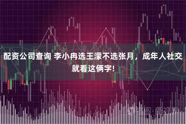 配资公司查询 李小冉选王濛不选张月，成年人社交就看这俩字!