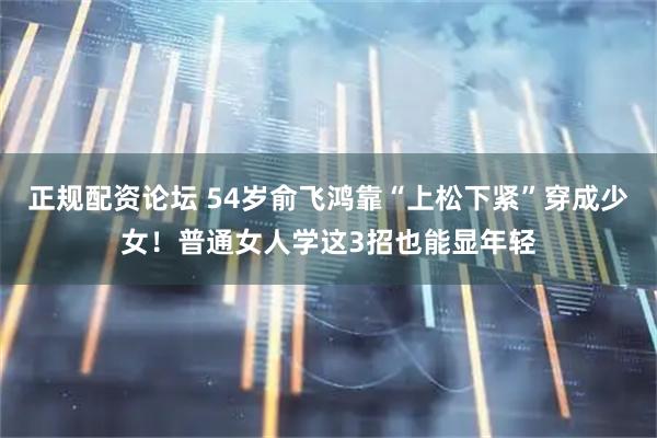 正规配资论坛 54岁俞飞鸿靠“上松下紧”穿成少女！普通女人学这3招也能显年轻