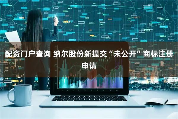 配资门户查询 纳尔股份新提交“未公开”商标注册申请
