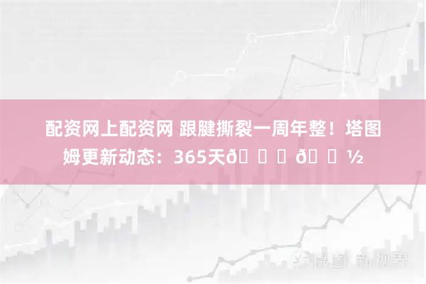 配资网上配资网 跟腱撕裂一周年整！塔图姆更新动态：365天🙏🏽