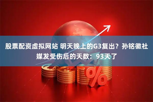 股票配资虚拟网站 明天晚上的G3复出？孙铭徽社媒发受伤后的天数：93天了