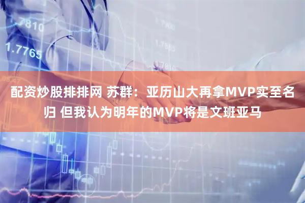 配资炒股排排网 苏群：亚历山大再拿MVP实至名归 但我认为明年的MVP将是文班亚马