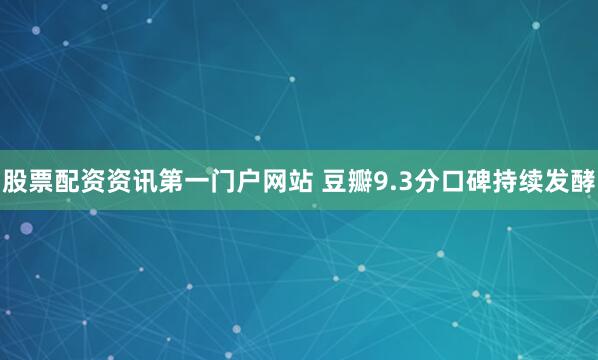 股票配资资讯第一门户网站 豆瓣9.3分口碑持续发酵