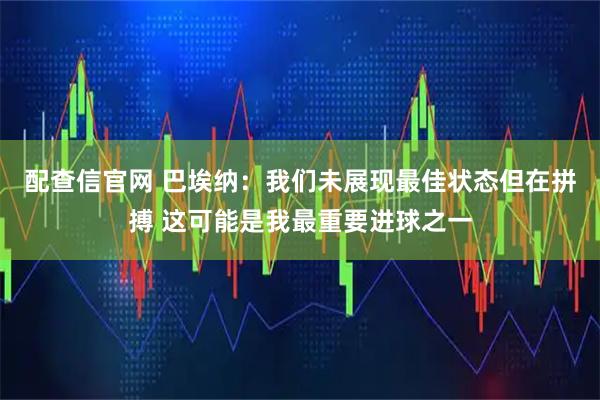 配查信官网 巴埃纳：我们未展现最佳状态但在拼搏 这可能是我最重要进球之一