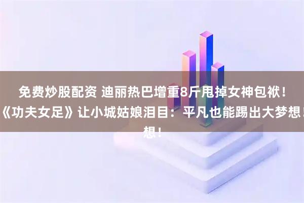 免费炒股配资 迪丽热巴增重8斤甩掉女神包袱！《功夫女足》让小城姑娘泪目：平凡也能踢出大梦想！