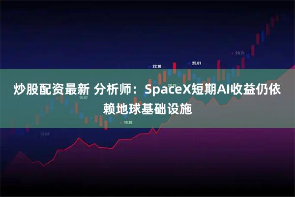 炒股配资最新 分析师：SpaceX短期AI收益仍依赖地球基础设施