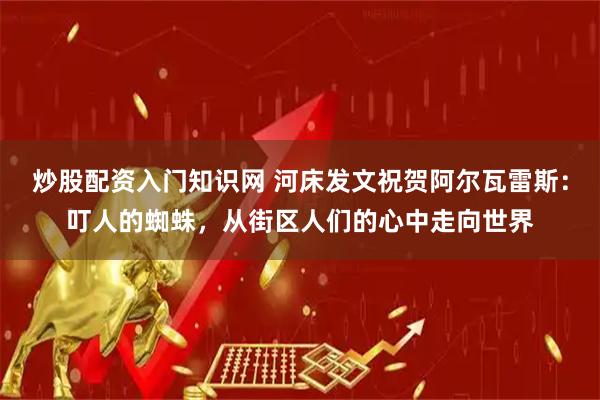炒股配资入门知识网 河床发文祝贺阿尔瓦雷斯：叮人的蜘蛛，从街区人们的心中走向世界