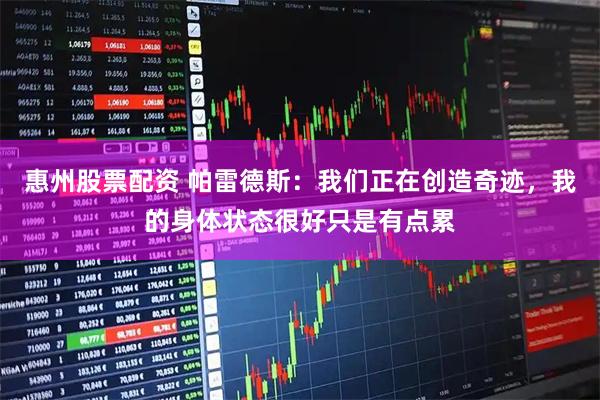 惠州股票配资 帕雷德斯：我们正在创造奇迹，我的身体状态很好只是有点累