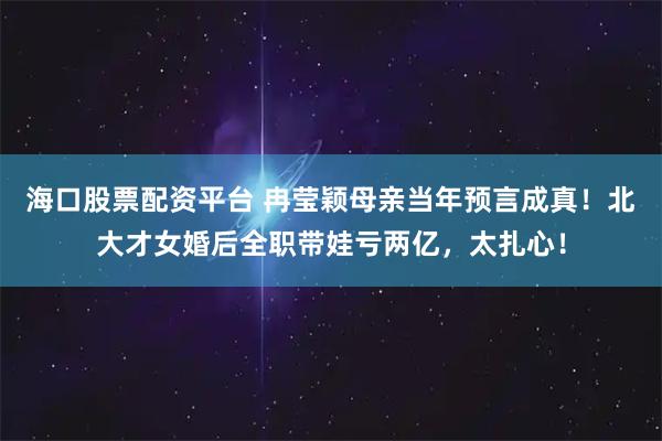 海口股票配资平台 冉莹颖母亲当年预言成真！北大才女婚后全职带娃亏两亿，太扎心！