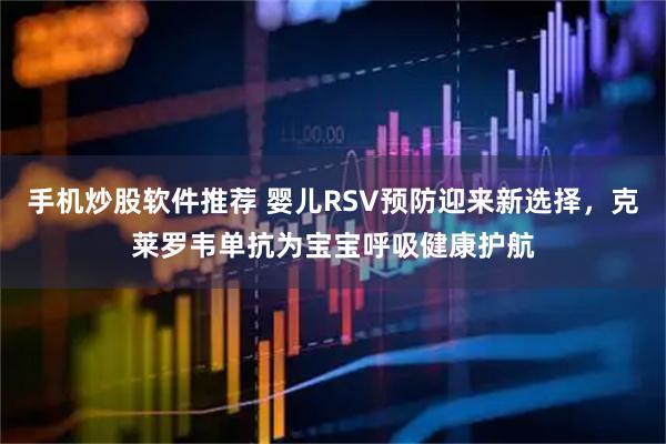 手机炒股软件推荐 婴儿RSV预防迎来新选择，克莱罗韦单抗为宝宝呼吸健康护航