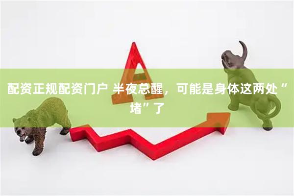 配资正规配资门户 半夜总醒，可能是身体这两处“堵”了