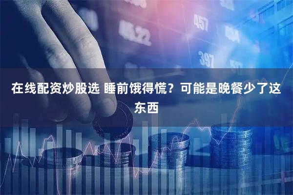 在线配资炒股选 睡前饿得慌？可能是晚餐少了这东西
