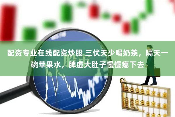 配资专业在线配资炒股 三伏天少喝奶茶，隔天一碗苹果水，脾虚大肚子慢慢瘪下去