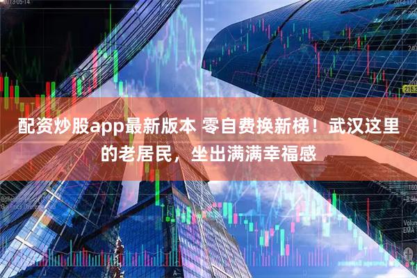 配资炒股app最新版本 零自费换新梯！武汉这里的老居民，坐出满满幸福感